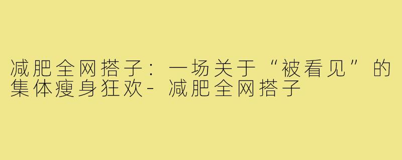 减肥全网搭子:一场关于“被看见”的集体瘦身狂欢-减肥全网搭子