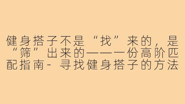 健身搭子不是“找”来的,是“筛”出来的——一份高阶匹配指南-寻找健身搭子的方法