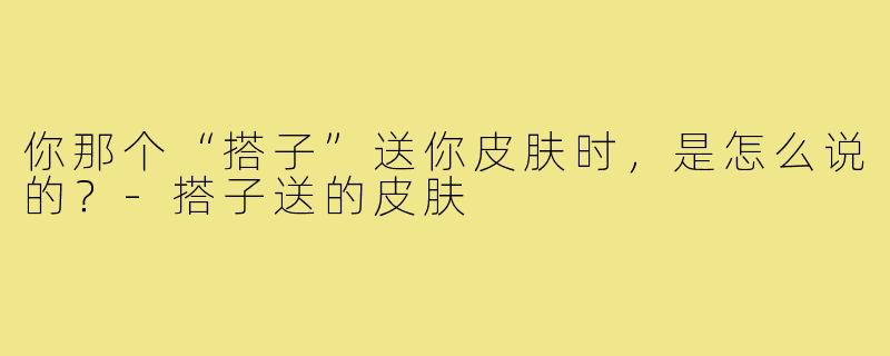 你那个“搭子”送你皮肤时,是怎么说的?-搭子送的皮肤