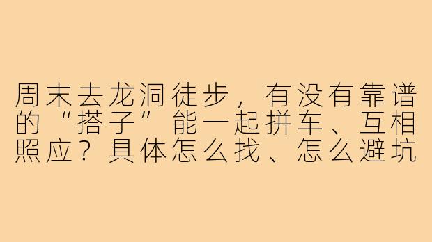 周末去龙洞徒步,有没有靠谱的“搭子”能一起拼车、互相照应?具体怎么找、怎么避坑?-龙洞徒步搭子