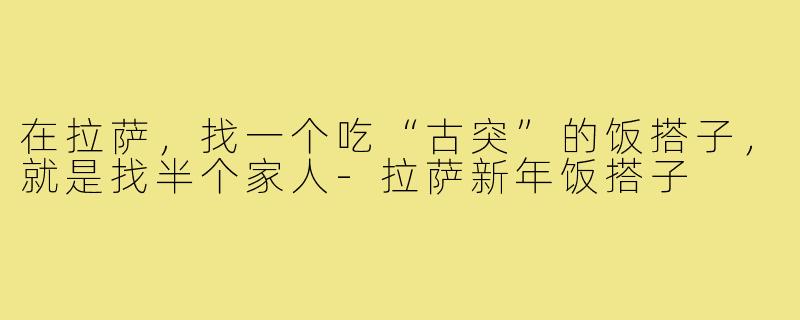 在拉萨，找一个吃“古突”的饭搭子，就是找半个家人-拉萨新年饭搭子