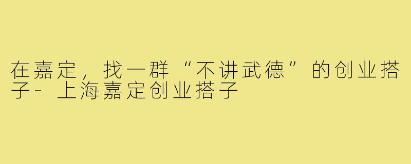 在嘉定,找一群“不讲武德”的创业搭子-上海嘉定创业搭子