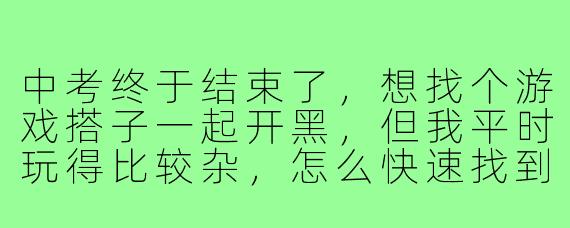 中考终于结束了,想找个游戏搭子一起开黑,但我平时玩得比较杂,怎么快速找到合适的人?