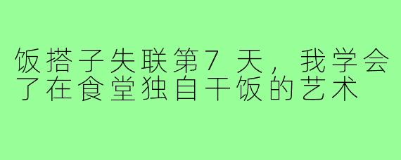 饭搭子失联第7天,我学会了在食堂独自干饭的艺术