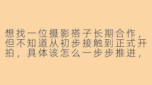想找一位摄影搭子长期合作,但不知道从初步接触到正式开拍,具体该怎么一步步推进,才能既高效又避免尴尬或不愉快?
