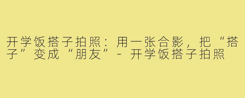 开学饭搭子拍照:用一张合影,把“搭子”变成“朋友”-开学饭搭子拍照