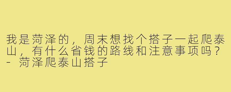 我是菏泽的,周末想找个搭子一起爬泰山,有什么省钱的路线和注意事项吗?-菏泽爬泰山搭子
