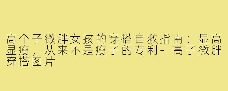 高个子微胖女孩的穿搭自救指南:显高显瘦,从来不是瘦子的专利-高子微胖穿搭图片