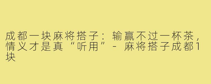 成都一块麻将搭子：输赢不过一杯茶，情义才是真“听用”-麻将搭子成都1块
