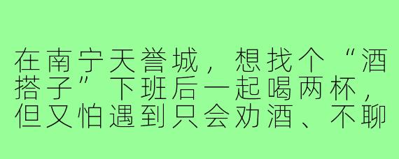 在南宁天誉城，想找个“酒搭子”下班后一起喝两杯，但又怕遇到只会劝酒、不聊天的“纯酒鬼”，怎么判断对方是不是合适的搭子？