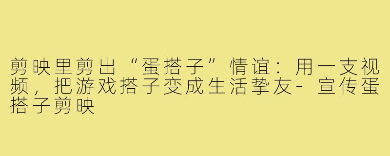 剪映里剪出“蛋搭子”情谊:用一支视频,把游戏搭子变成生活挚友-宣传蛋搭子剪映