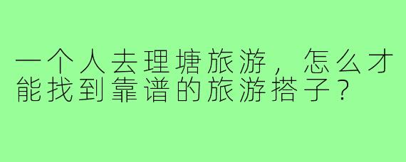 一个人去理塘旅游,怎么才能找到靠谱的旅游搭子?