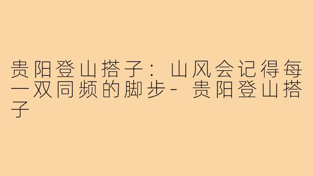 贵阳登山搭子：山风会记得每一双同频的脚步-贵阳登山搭子