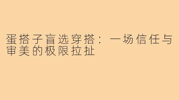 蛋搭子盲选穿搭:一场信任与审美的极限拉扯