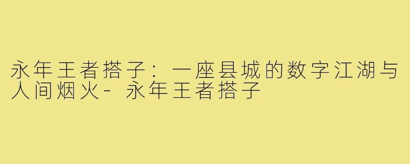 永年王者搭子:一座县城的数字江湖与人间烟火-永年王者搭子