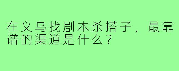 在义乌找剧本杀搭子,最靠谱的渠道是什么?