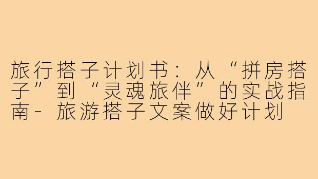 旅行搭子计划书:从“拼房搭子”到“灵魂旅伴”的实战指南-旅游搭子文案做好计划