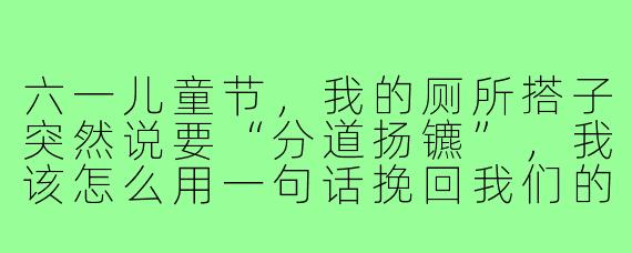 六一儿童节,我的厕所搭子突然说要“分道扬镳”,我该怎么用一句话挽回我们的“革命友谊”?