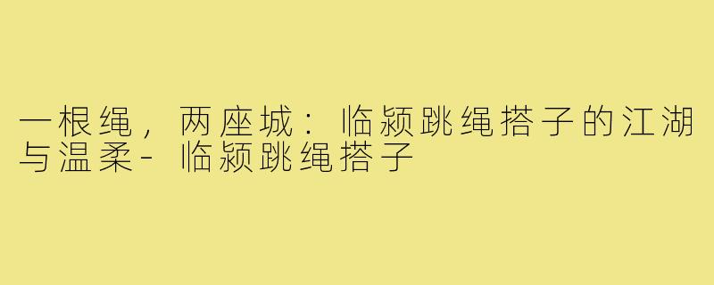 一根绳,两座城:临颍跳绳搭子的江湖与温柔-临颍跳绳搭子
