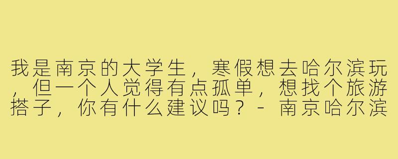 我是南京的大学生，寒假想去哈尔滨玩，但一个人觉得有点孤单，想找个旅游搭子，你有什么建议吗？-南京哈尔滨旅游搭子