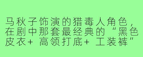 马秋子饰演的猎毒人角色，在剧中那套最经典的“黑色皮衣+高领打底+工装裤”穿搭，具体有哪些细节值得普通人借鉴？