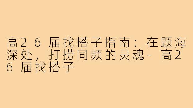 高26届找搭子指南:在题海深处,打捞同频的灵魂-高26届找搭子