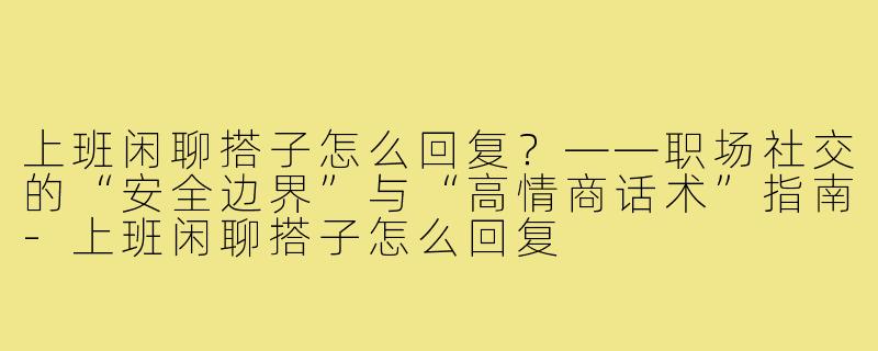 上班闲聊搭子怎么回复？——职场社交的“安全边界”与“高情商话术”指南-上班闲聊搭子怎么回复
