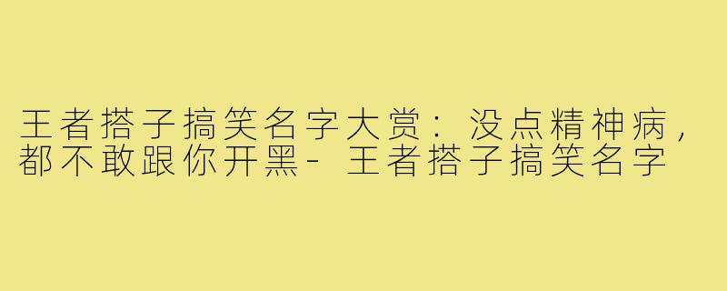 王者搭子搞笑名字大赏:没点精神病,都不敢跟你开黑-王者搭子搞笑名字