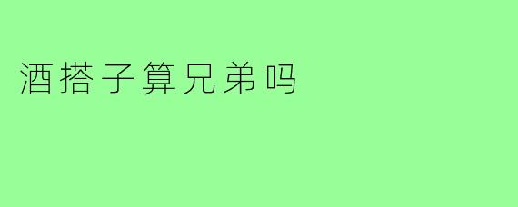 酒搭子算兄弟吗