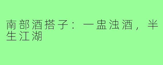 南部酒搭子:一盅浊酒,半生江湖