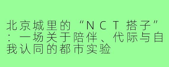 北京城里的“NCT搭子”:一场关于陪伴、代际与自我认同的都市实验
