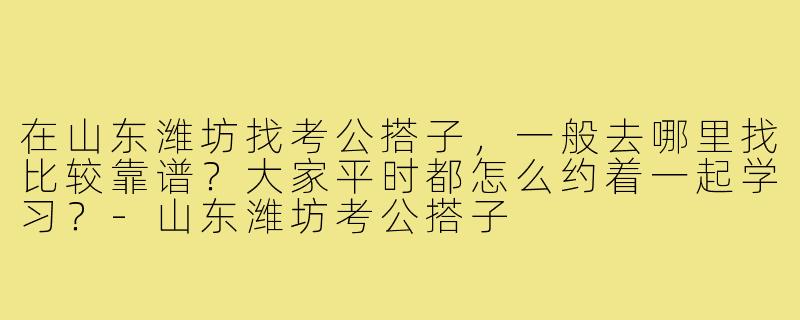 在山东潍坊找考公搭子,一般去哪里找比较靠谱?大家平时都怎么约着一起学习?-山东潍坊考公搭子