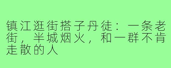 镇江逛街搭子丹徒:一条老街,半城烟火,和一群不肯走散的人