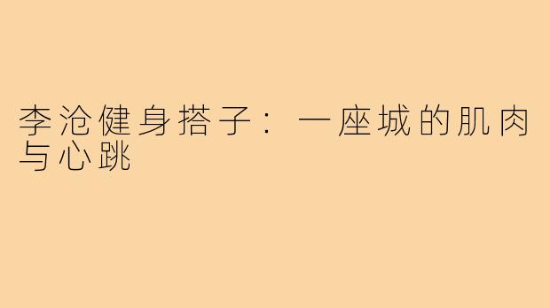 李沧健身搭子:一座城的肌肉与心跳