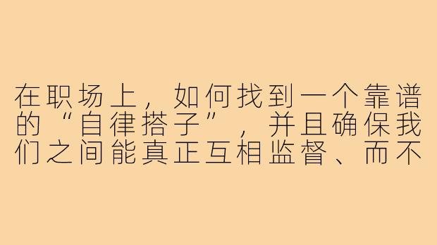 在职场上,如何找到一个靠谱的“自律搭子”,并且确保我们之间能真正互相监督、而不是变成互相摸鱼或闲聊的关系?-在职自律搭子