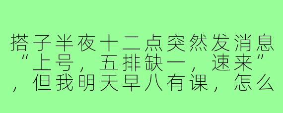 搭子半夜十二点突然发消息“上号,五排缺一,速来”,但我明天早八有课,怎么回才能既不得罪人又不显得扫兴?