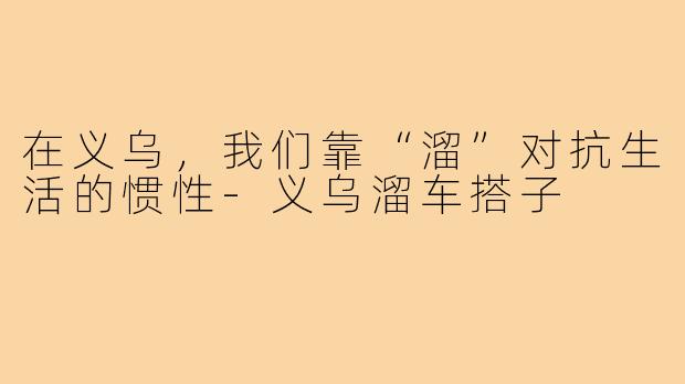 在义乌,我们靠“溜”对抗生活的惯性-义乌溜车搭子