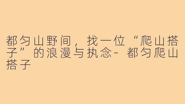 都匀山野间,找一位“爬山搭子”的浪漫与执念-都匀爬山搭子