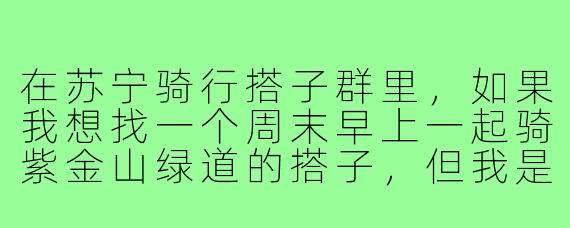 在苏宁骑行搭子群里，如果我想找一个周末早上一起骑紫金山绿道的搭子，但我是个新手，怕拖累别人，该怎么在群里开口才不尴尬？