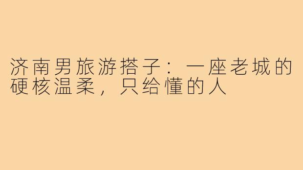 济南男旅游搭子:一座老城的硬核温柔,只给懂的人