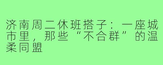 济南周二休班搭子:一座城市里,那些“不合群”的温柔同盟