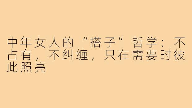 中年女人的“搭子”哲学:不占有,不纠缠,只在需要时彼此照亮