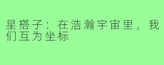 星搭子:在浩瀚宇宙里,我们互为坐标