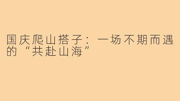 国庆爬山搭子:一场不期而遇的“共赴山海”