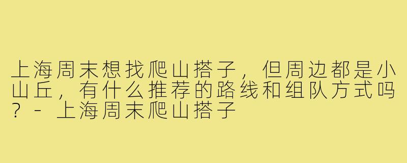 上海周末想找爬山搭子,但周边都是小山丘,有什么推荐的路线和组队方式吗?-上海周末爬山搭子