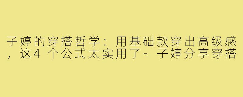 子婷的穿搭哲学：用基础款穿出高级感，这4个公式太实用了-子婷分享穿搭