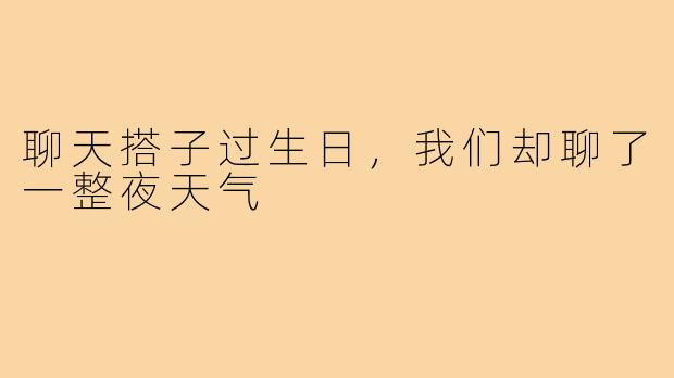 聊天搭子过生日，我们却聊了一整夜天气