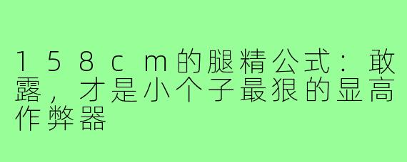 158cm的腿精公式：敢露，才是小个子最狠的显高作弊器
