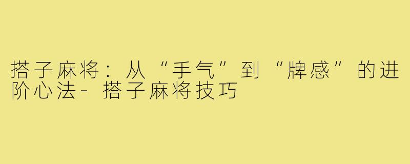 搭子麻将:从“手气”到“牌感”的进阶心法-搭子麻将技巧