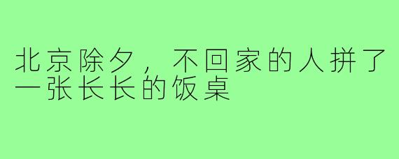 北京除夕,不回家的人拼了一张长长的饭桌